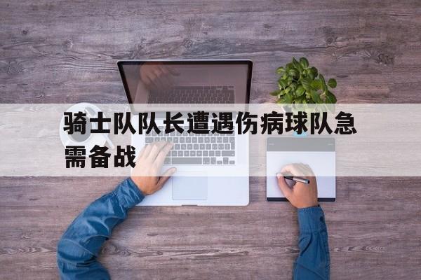 开元棋牌官网-骑士队队长遭遇伤病球队急需备战怎么办