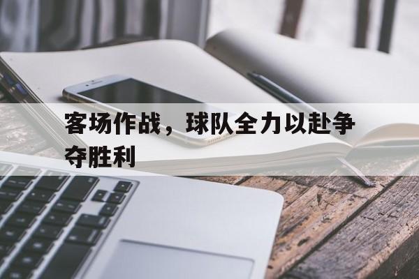开元棋牌中文官网-客场作战,球队全力以赴争夺胜利英文